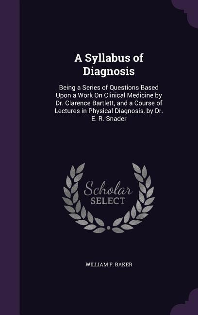 A Syllabus of Diagnosis: Being a Series of Questions Based Upon a Work On Clinical Medicine by Dr. Clarence Bartlett, and a Course of Lectures in Physical Diagnosis, by Dr. E. R. Snader
