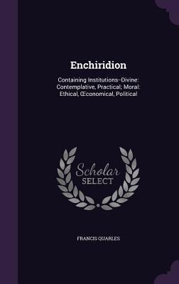 Enchiridion: Containing Institutions--Divine: Contemplative, Practical; Moral: Ethical, OEconomical, Political