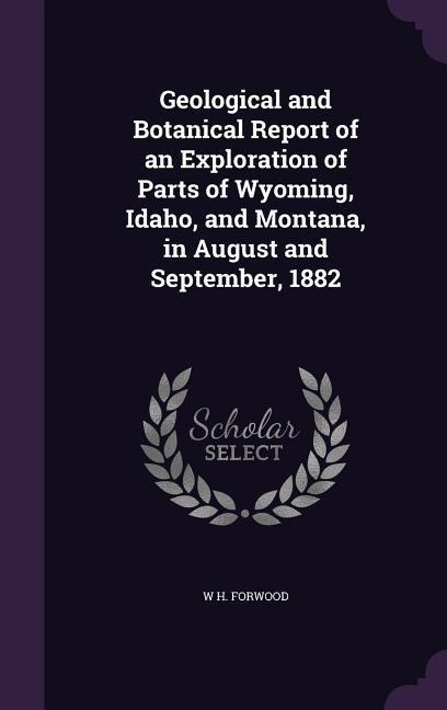 Geological and Botanical Report of an Exploration of Parts of Wyoming, Idaho, and Montana, in August and September, 1882