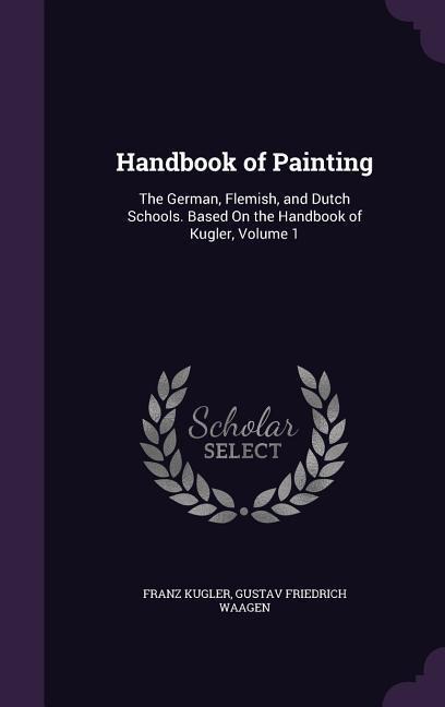 Handbook of Painting: The German, Flemish, and Dutch Schools. Based On the Handbook of Kugler, Volume 1