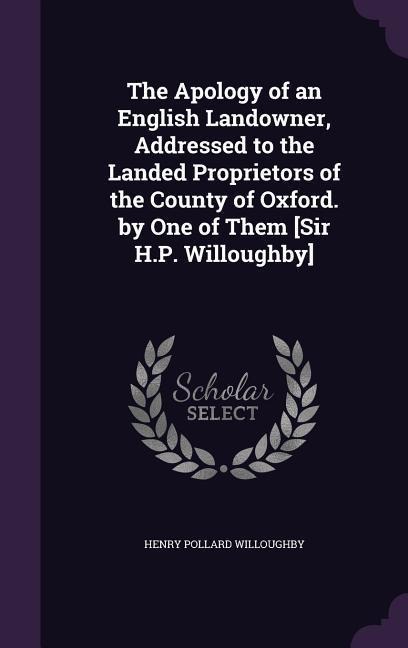 The Apology of an English Landowner, Addressed to the Landed Proprietors of the County of Oxford. by One of Them [Sir H.P. Willoughby]