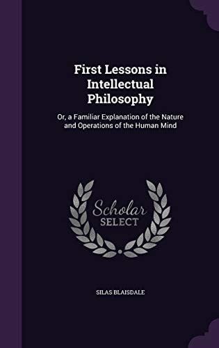 First Lessons in Intellectual Philosophy Or, a Familiar Explanation of the Nature and Operations of the Human Mind