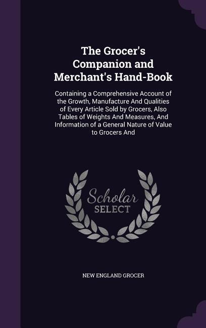 The Grocers Companion and Merchants Hand-Book: Containing a Comprehensive Account of the Growth, Manufacture And Qualities of Every Article Sold by