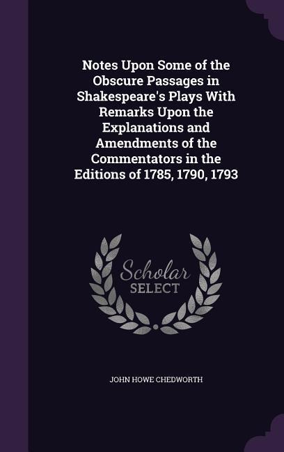 Notes Upon Some of the Obscure Passages in Shakespeares Plays With Remarks Upon the Explanations and Amendments of the Commentators in the Editions of 1785, 1790, 1793