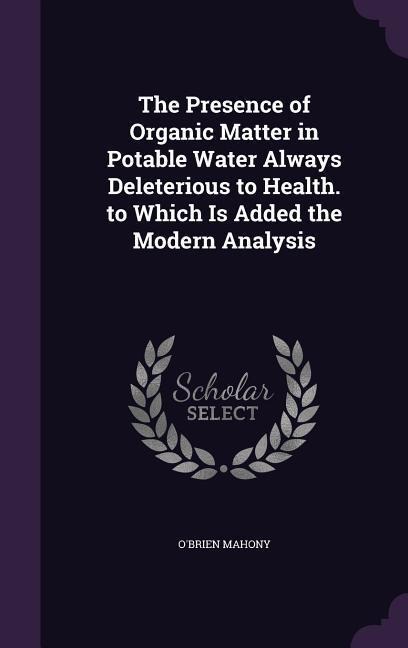 The Presence of Organic Matter in Potable Water Always Deleterious to Health. to Which Is Added the Modern Analysis