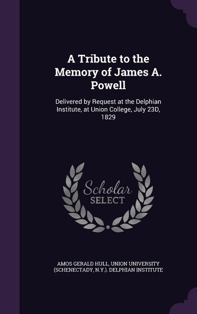 A Tribute to the Memory of James A. Powell: Delivered by Request at the Delphian Institute, at Union College, July 23D, 1829