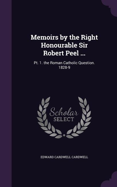 Memoirs by the Right Honourable Sir Robert Peel ...: Pt. 1. the Roman Catholic Question. 1828-9
