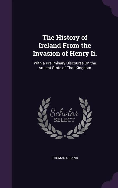 The History of Ireland From the Invasion of Henry Ii.: With a Preliminary Discourse On the Antient State of That Kingdom