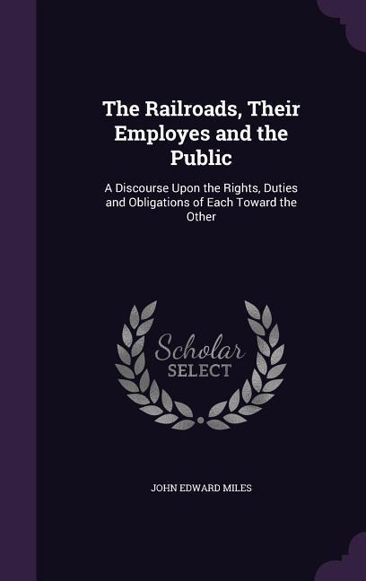 The Railroads, Their Employes and the Public: A Discourse Upon the Rights, Duties and Obligations of Each Toward the Other