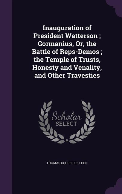 Inauguration of President Watterson; Gormanius, Or, the Battle of Reps-Demos; the Temple of Trusts, Honesty and Venality, and Other Travesties