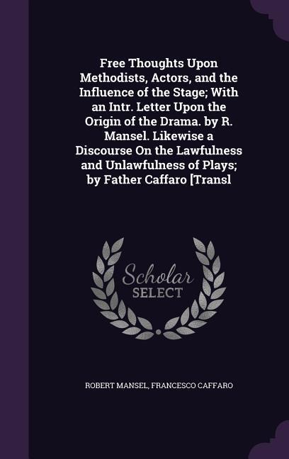 Free Thoughts Upon Methodists, Actors, and the Influence of the Stage; With an Intr. Letter Upon the Origin of the Drama. by R. Mansel. Likewise a Dis