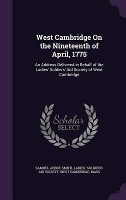West Cambridge On the Nineteenth of April, 1775: An Address Delivered in Behalf of the Ladies Soldiers Aid Society of West Cambridge