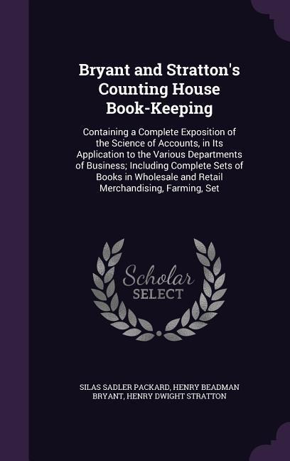 Bryant and Stratton's Counting House Book-Keeping: Containing a Complete Exposition of the Science of Accounts, in Its Application to the Various Departments of Business; Including Complete Sets of Books in Wholesale and Retail Merchandising, Farming, Set