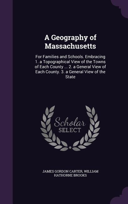 A Geography of Massachusetts: For Families and Schools. Embracing 1. a Topographical View of the Towns of Each County ... 2. a General View of Each County. 3. a General View of the State