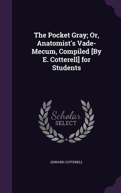 The Pocket Gray; Or, Anatomist's Vade-Mecum, Compiled [By E. Cotterell] for Students