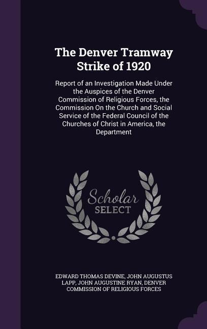 The Denver Tramway Strike of 1920: Report of an Investigation Made Under the Auspices of the Denver Commission of Religious Forces, the Commission On the Church and Social Service of the Federal Council of the Churches of Christ in America, the Department