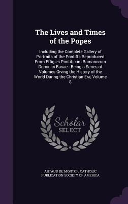 The Lives and Times of the Popes: Including the Complete Gallery of Portraits of the Pontiffs Reproduced From Effigies Pontificum Romanorum Dominici Basae: Being a Series of Volumes Giving the History of the World During the Christian Era, Volume 8