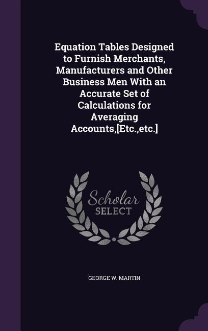 Equation Tables Designed to Furnish Merchants, Manufacturers and Other Business Men With an Accurate Set of Calculations for Averaging Accounts, [Etc., etc.]