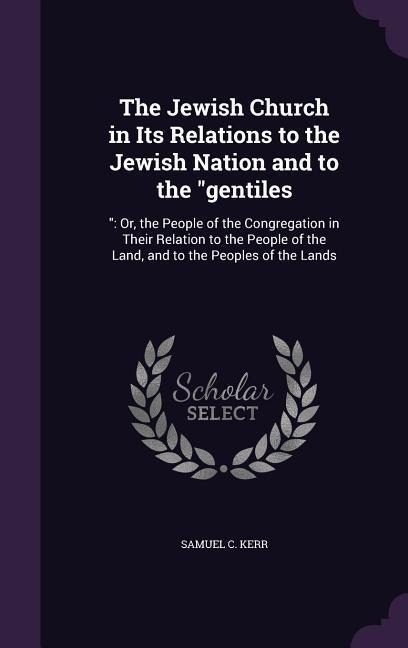 The Jewish Church in Its Relations to the Jewish Nation and to the "gentiles: " Or, the People of the Congregation in Their Relation to the People of the Land, and to the Peoples of the Lands