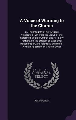 A Voice of Warning to the Church: or, The Integrity of her Articles Vindicated; Wherein the Views of the Reformed English Church and her Early Fathers