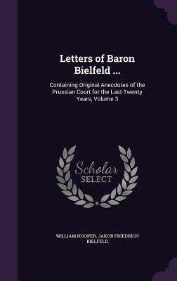 Letters of Baron Bielfeld ...: Containing Original Anecdotes of the Prussian Court for the Last Twenty Years, Volume 3
