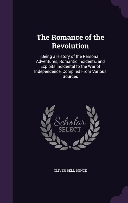 The Romance of the Revolution: Being a History of the Personal Adventures, Romantic Incidents, and Exploits Incidental to the War of Independence, Compiled From Various Sources