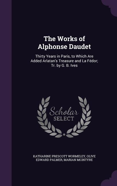The Works of Alphonse Daudet: Thirty Years in Paris, to Which Are Added Arlatans Treasure and La Fédor; Tr. by G. B. Ives