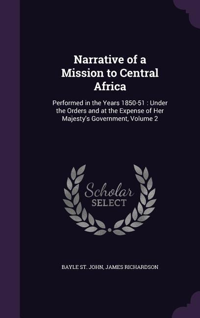 Narrative of a Mission to Central Africa: Performed in the Years 1850-51: Under the Orders and at the Expense of Her Majestys Government, Volume 2