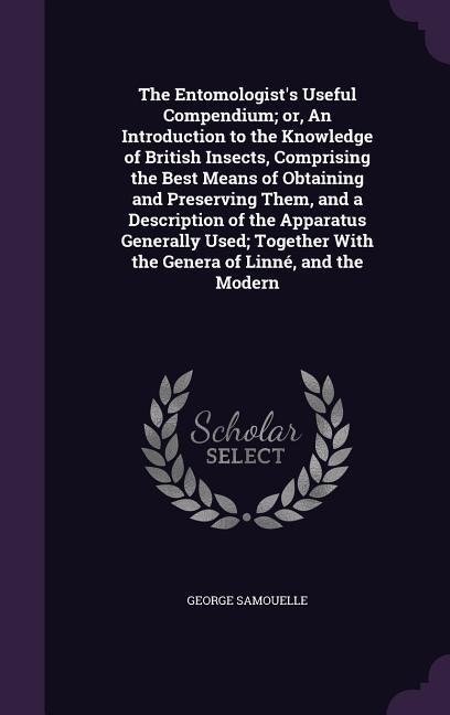 The Entomologists Useful Compendium; or, An Introduction to the Knowledge of British Insects, Comprising the Best Means of Obtaining and Preserving T