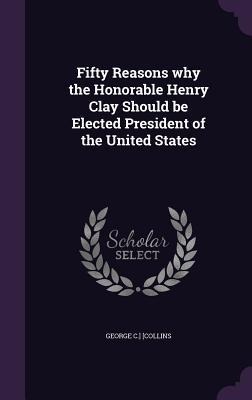 Fifty Reasons why the Honorable Henry Clay Should be Elected President of the United States