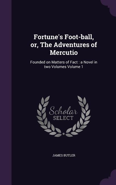 Fortune's Foot-ball, or, The Adventures of Mercutio: Founded on Matters of Fact: a Novel in two Volumes Volume 1