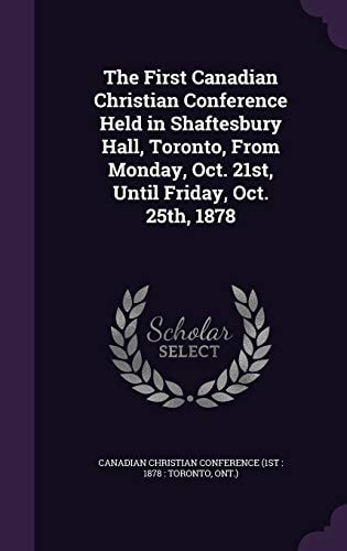 The First Canadian Christian Conference Held in Shaftesbury Hall, Toronto, From Monday, Oct. 21st, Until Friday, Oct. 25th, 1878