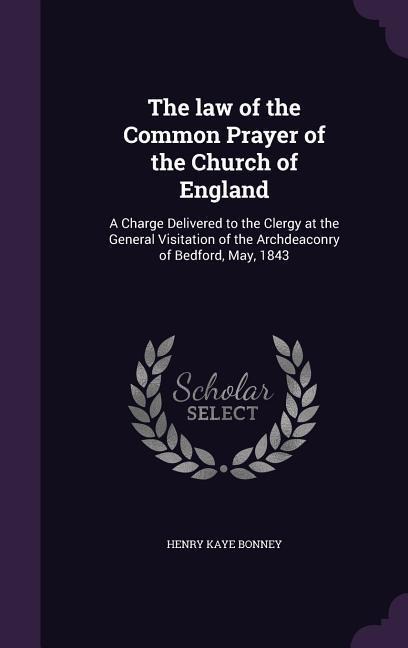 The law of the Common Prayer of the Church of England: A Charge Delivered to the Clergy at the General Visitation of the Archdeaconry of Bedford, May, 1843