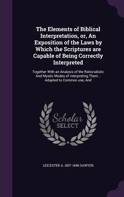The Elements of Biblical Interpretation, or, An Exposition of the Laws by Which the Scriptures are Capable of Being Correctly Interpreted: Together With an Analysis of the Rationalistic And Mystic Modes of Interpreting Them.: Adapted to Common use, And
