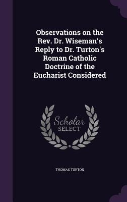 Observations on the Rev. Dr. Wisemans Reply to Dr. Turtons Roman Catholic Doctrine of the Eucharist Considered