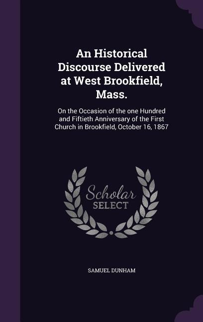 An Historical Discourse Delivered at West Brookfield, Mass.: On the Occasion of the one Hundred and Fiftieth Anniversary of the First Church in Brookf