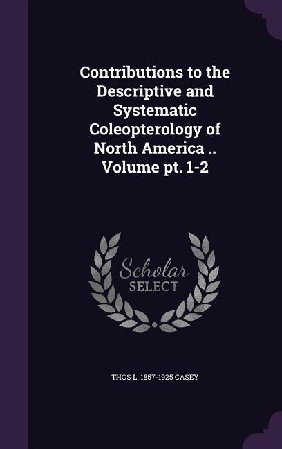 Contributions to the Descriptive and Systematic Coleopterology of North America .. Volume pt. 1-2