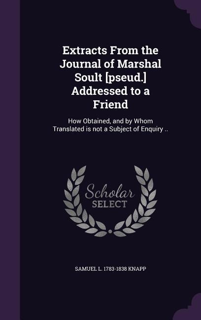 Extracts From the Journal of Marshal Soult [pseud.] Addressed to a Friend: How Obtained, and by Whom Translated is not a Subject of Enquiry ..