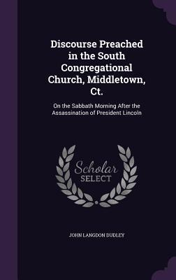 Discourse Preached in the South Congregational Church, Middletown, Ct.: On the Sabbath Morning After the Assassination of President Lincoln