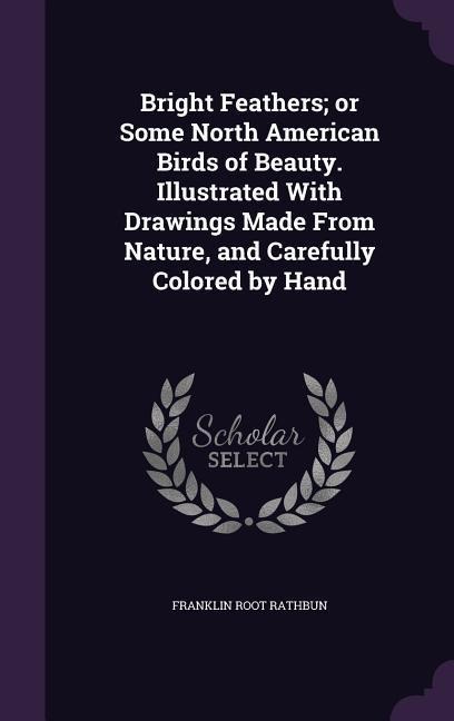 Bright Feathers; or Some North American Birds of Beauty. Illustrated With Drawings Made From Nature, and Carefully Colored by Hand
