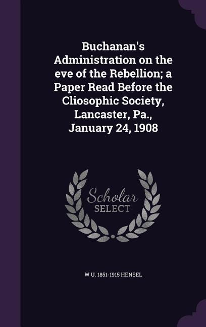 Buchanans Administration on the eve of the Rebellion; a Paper Read Before the Cliosophic Society, Lancaster, Pa., January 24, 1908