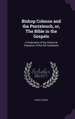 Bishop Colenso and the Pentateuch, or, The Bible in the Gospels: A Vindication of the Historical Character of the Old Testament