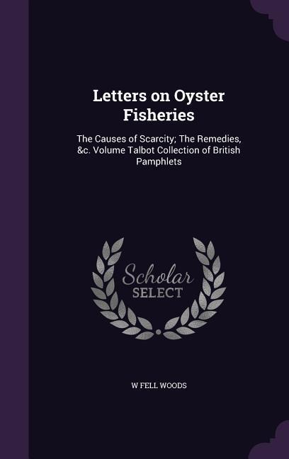 Letters on Oyster Fisheries: The Causes of Scarcity; The Remedies, &c. Volume Talbot Collection of British Pamphlets