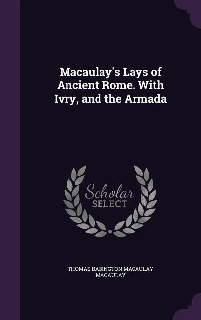 Macaulays Lays of Ancient Rome. With Ivry, and the Armada