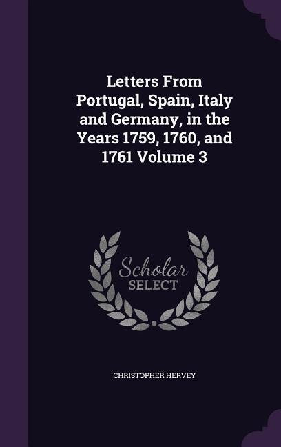 Letters From Portugal, Spain, Italy and Germany, in the Years 1759, 1760, and 1761 Volume 3