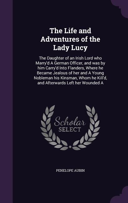 The Life and Adventures of the Lady Lucy: The Daughter of an Irish Lord who Marryd A German Officer, and was by him Carryd Into Flanders, Where he B