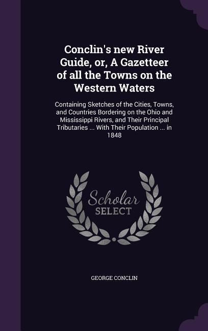 Conclins new River Guide, or, A Gazetteer of all the Towns on the Western Waters: Containing Sketches of the Cities, Towns, and Countries Bordering o