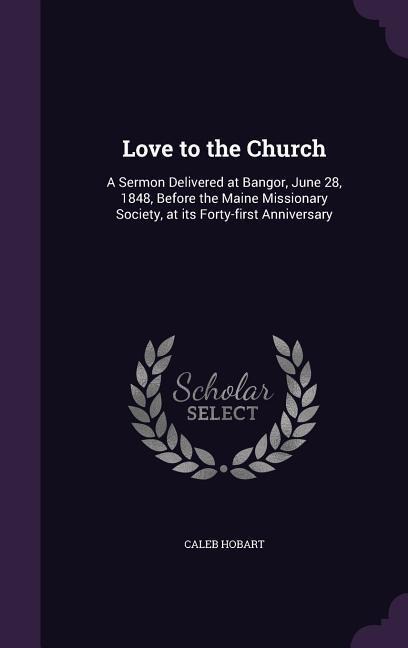 Love to the Church: A Sermon Delivered at Bangor, June 28, 1848, Before the Maine Missionary Society, at its Forty-first Anniversary