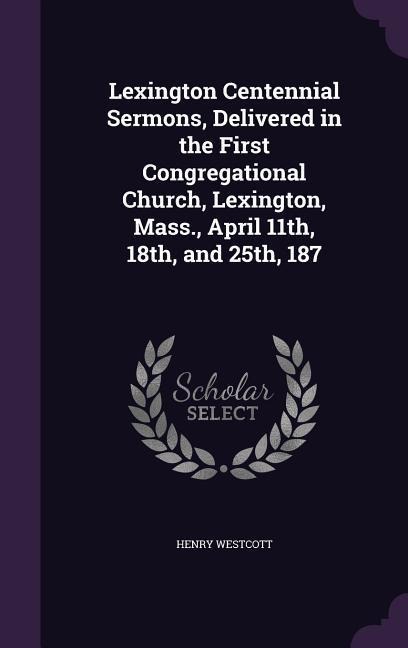 Lexington Centennial Sermons, Delivered in the First Congregational Church, Lexington, Mass., April 11th, 18th, and 25th, 187