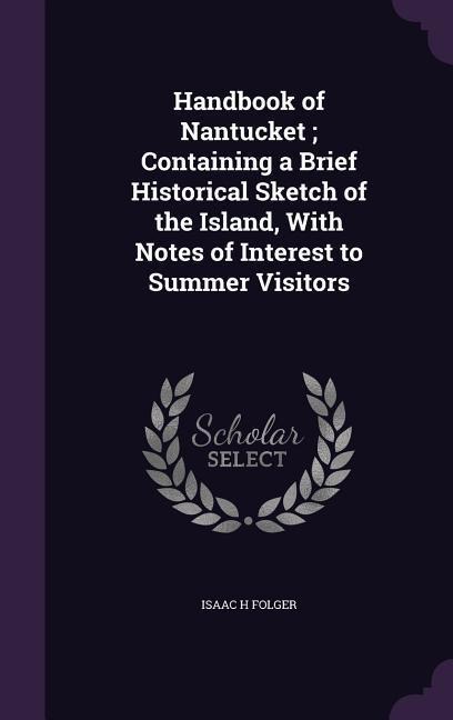 Handbook of Nantucket; Containing a Brief Historical Sketch of the Island, With Notes of Interest to Summer Visitors